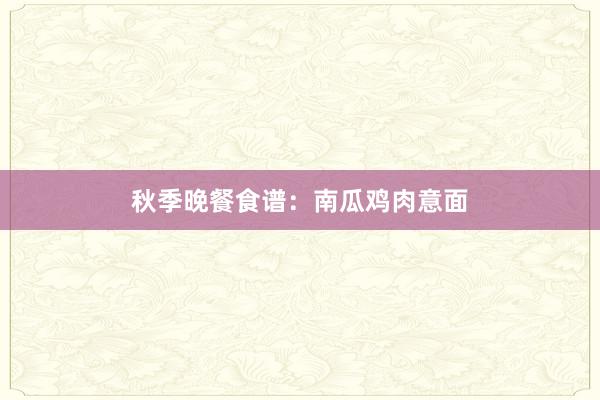 秋季晚餐食谱：南瓜鸡肉意面