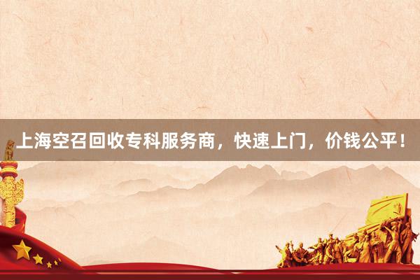上海空召回收专科服务商，快速上门，价钱公平！