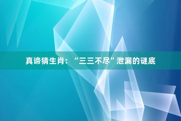 真谛猜生肖：“三三不尽”泄漏的谜底