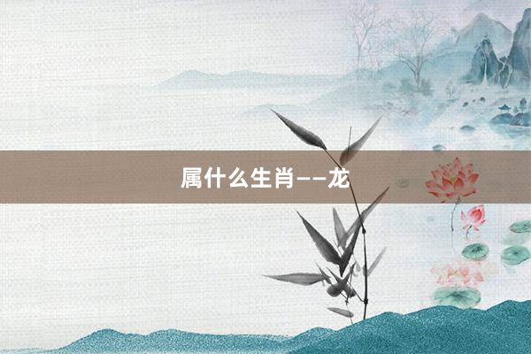 属什么生肖——龙