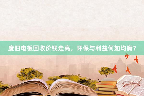 废旧电板回收价钱走高，环保与利益何如均衡？