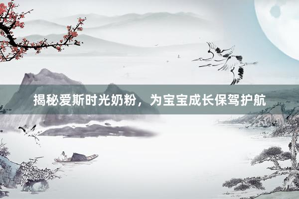 揭秘爱斯时光奶粉，为宝宝成长保驾护航