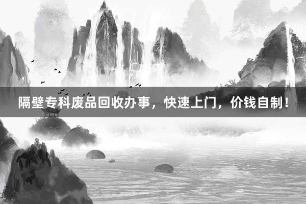 隔壁专科废品回收办事，快速上门，价钱自制！