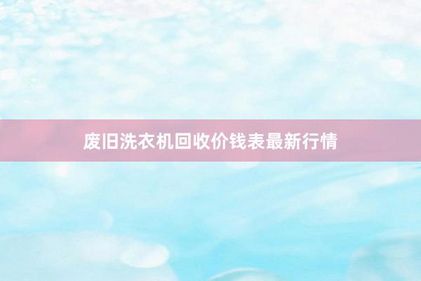 废旧洗衣机回收价钱表最新行情