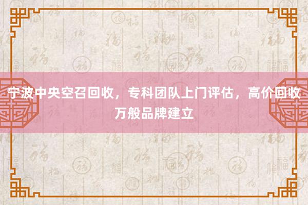 宁波中央空召回收，专科团队上门评估，高价回收万般品牌建立