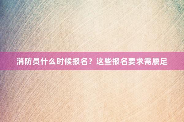 消防员什么时候报名？这些报名要求需餍足