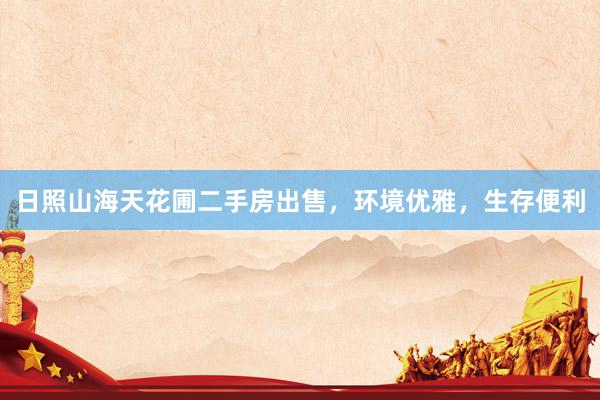 日照山海天花圃二手房出售，环境优雅，生存便利