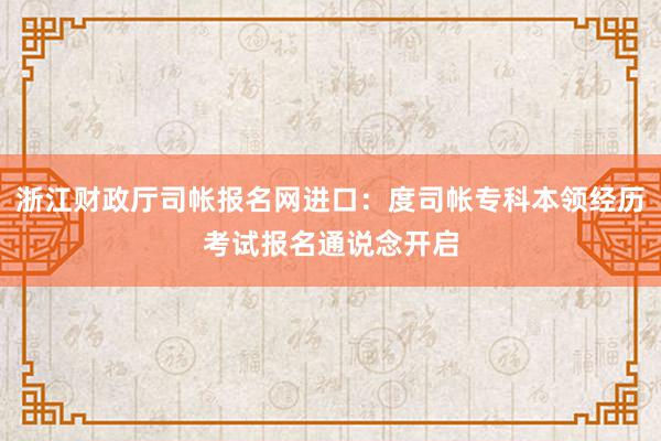 浙江财政厅司帐报名网进口：度司帐专科本领经历考试报名通说念开启