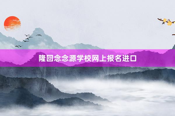 隆回念念源学校网上报名进口
