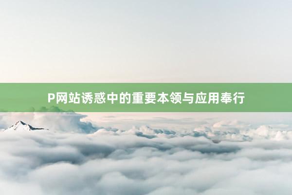 P网站诱惑中的重要本领与应用奉行