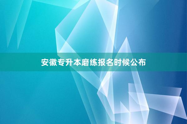 安徽专升本磨练报名时候公布