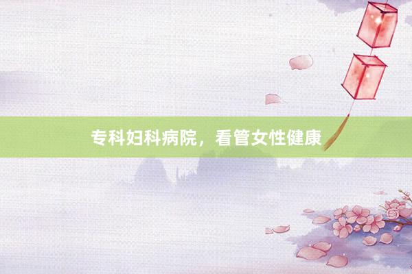 专科妇科病院，看管女性健康