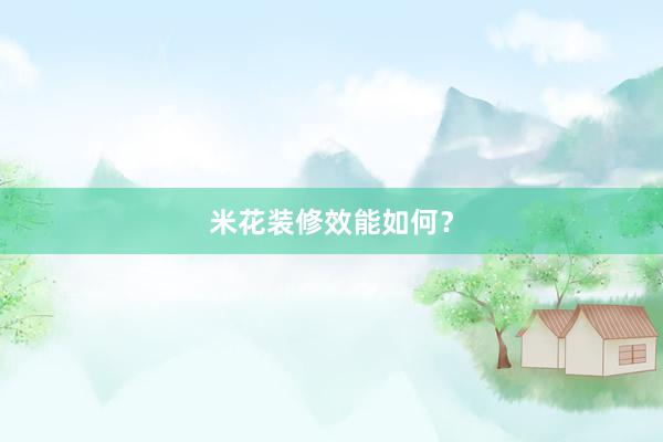 米花装修效能如何？