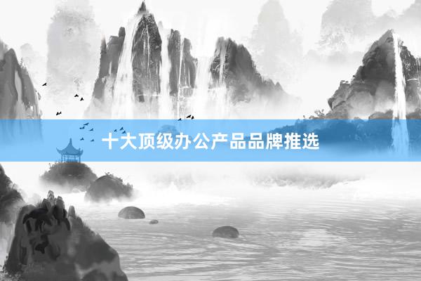 十大顶级办公产品品牌推选