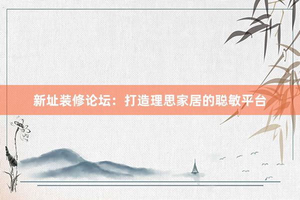 新址装修论坛：打造理思家居的聪敏平台