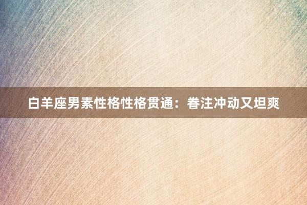 白羊座男素性格性格贯通：眷注冲动又坦爽