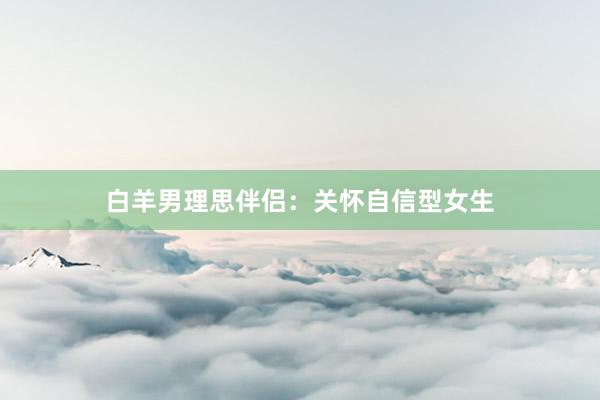 白羊男理思伴侣：关怀自信型女生