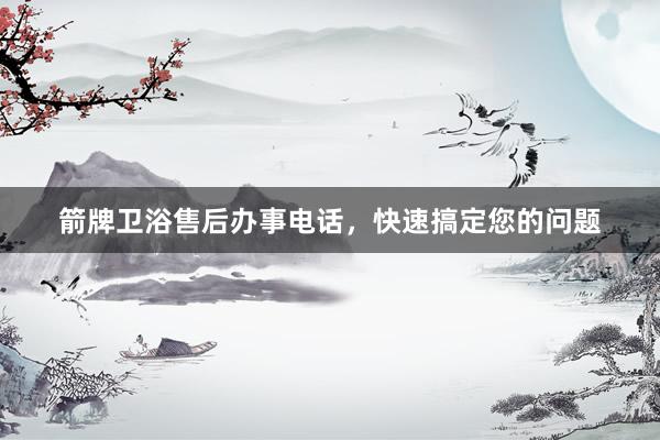 箭牌卫浴售后办事电话，快速搞定您的问题