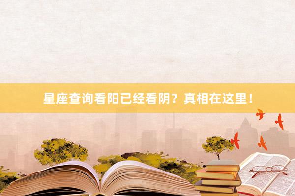 星座查询看阳已经看阴？真相在这里！