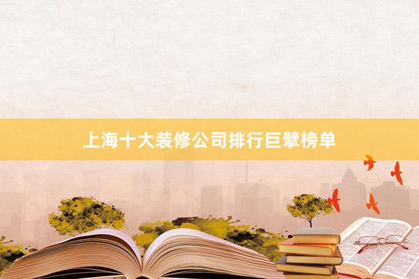 上海十大装修公司排行巨擘榜单