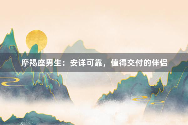 摩羯座男生：安详可靠，值得交付的伴侣