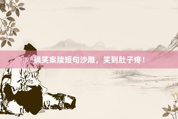 搞笑案牍短句沙雕，笑到肚子疼！